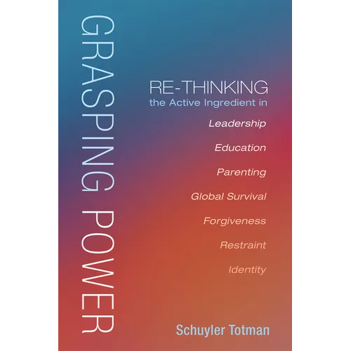 Grasping Power: Re-Thinking the Active Ingredient in Leadership, Education, Parenting, Global Survival, Forgiveness, Restraint, Identi - Hardcover