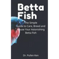Betta Fish: The Simple Guide to Care, Breed and House Your Astonishing Betta Fish - Paperback