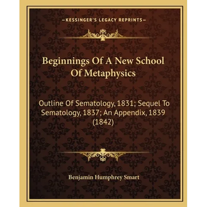 Beginnings of a New School of Metaphysics: Outline of Sematology, 1831; Sequel to Sematology, 1837; An Appendix, 1839 (1842) - Paperback