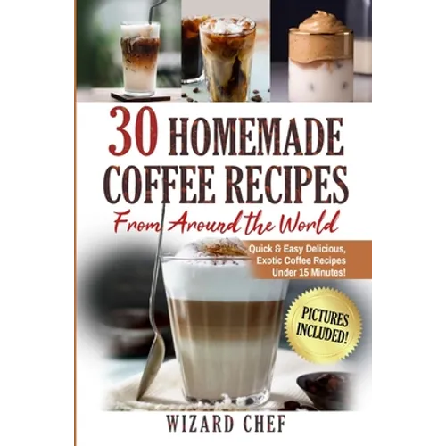 30 Homemade Coffee Recipes From Around The World: Quick & Easy Delicious, Exotic Coffee Recipes Under 15 Minutes! - Paperback