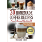 30 Homemade Coffee Recipes From Around The World: Quick & Easy Delicious, Exotic Coffee Recipes Under 15 Minutes! - Paperback