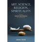 Art, Science, Religion, Spirituality: Seeking Wisdom and Harmony for a Fulfilling Life - Paperback