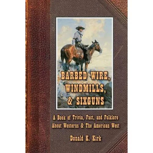 Barbed Wire, Windmills, & Sixguns: A Book of Trivia, Fact, and Folklore About Westerns & The American West - Paperback