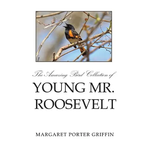 The Amazing Bird Collection of Young Mr. Roosevelt: The Determined Independent Study of a Boy Who Became America's 26th President - Hardcover