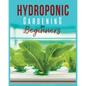 Hydroponic Gardening: A Comprehensive Beginner's Guide to Growing Healthy Herbs, Fruits Vegetables, Microgreens and Plants - Paperback