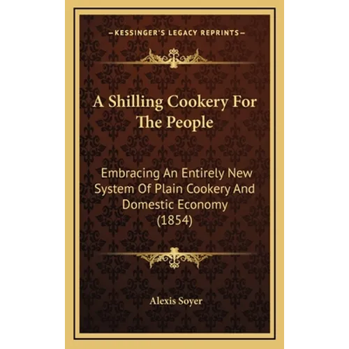 A Shilling Cookery for the People: Embracing an Entirely New System of Plain Cookery and Domestic Economy (1854) - Hardcover