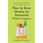 How to Save Money on Groceries Without Coupons: 35 Money-Saving Ideas to Eat Better for Less - Paperback