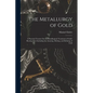 The Metallurgy of Gold: A Practical Treatise On the Metallurgical Treatment of Gold-Bearing Ores Including the Assaying, Melting, and Refining of Gold - Paperback