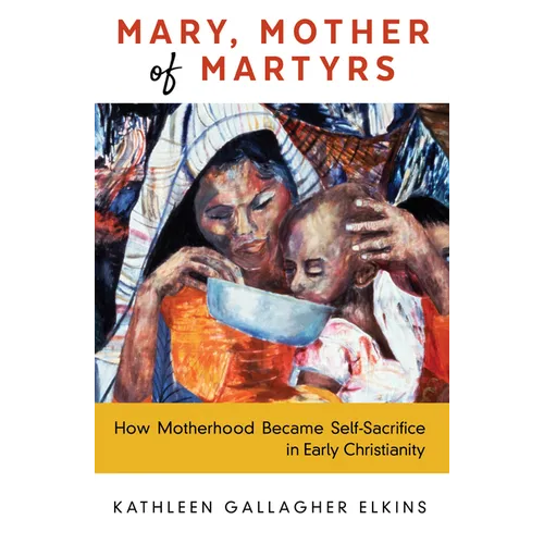 Mary, Mother of Martyrs: How Motherhood Became Self-Sacrifice in Early Christianity - Paperback