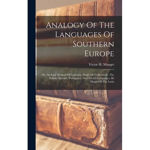 Analogy Of The Languages Of Southern Europe: Or, An Easy Method Of Learning, Singly Or Collectively, The Italian, Spanish, Portuguese, And French Lang - Hardcover