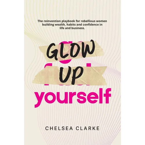 Glow Up Yourself: The Reinvention Playbook for Rebellious Women Building Wealth, Habits and Confidence in Life and Business. - Paperback