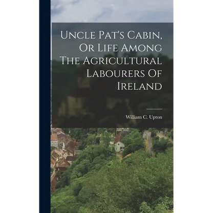 Uncle Pat's Cabin, Or Life Among The Agricultural Labourers Of Ireland - Hardcover