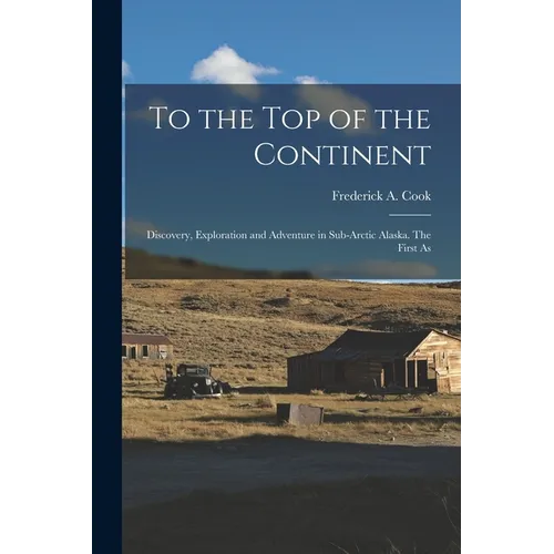 To the top of the Continent; Discovery, Exploration and Adventure in Sub-arctic Alaska. The First As - Paperback