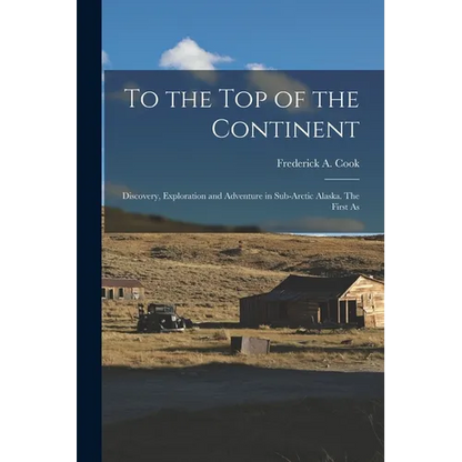 To the top of the Continent; Discovery, Exploration and Adventure in Sub-arctic Alaska. The First As - Paperback