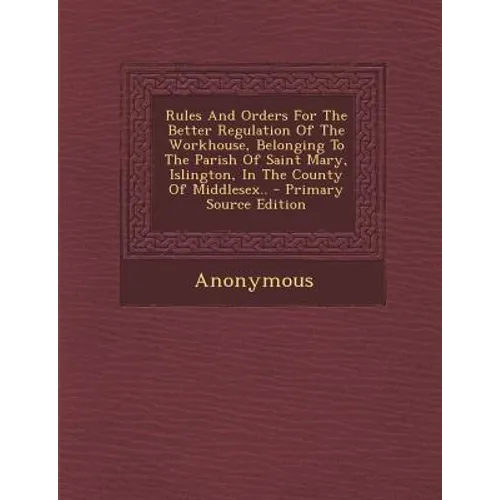 Rules and Orders for the Better Regulation of the Workhouse, Belonging to the Parish of Saint Mary, Islington, in the County of Middlesex.. - Paperback