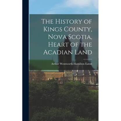 The History of Kings County, Nova Scotia, Heart of the Acadian Land - Hardcover