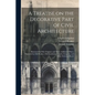 A Treatise on the Decorative Part of Civil Architecture: Illustrated by Fifty Original, and Three Additional Plates, Engraved by Old Rooker, Old Foudr - Paperback