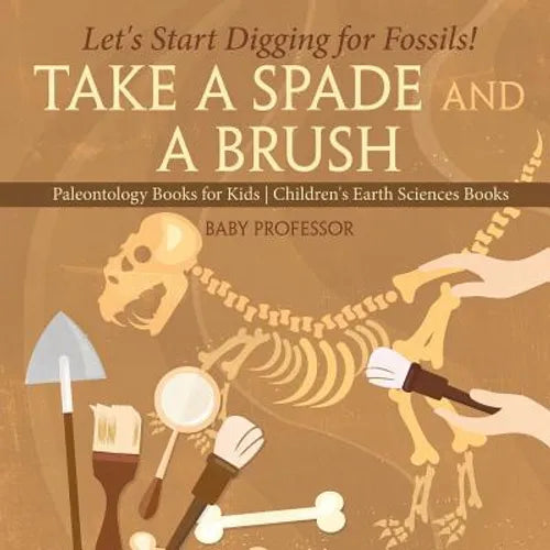 Take A Spade and A Brush - Let's Start Digging for Fossils! Paleontology Books for Kids Children's Earth Sciences Books - Paperback