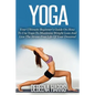 Yoga: Your Ultimate Beginner's Guide On How To Use Yoga To Maximize Weight Loss And Live The Stress-Free Life Of Your Dreams - Paperback