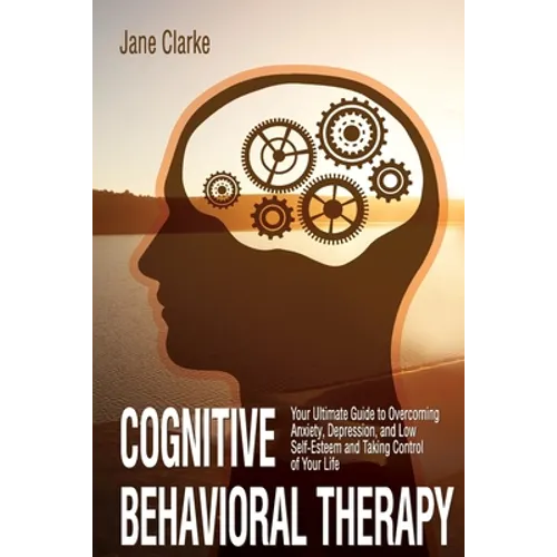Cognitive Behavioral Therapy: Your Ultimate Guide to Overcoming Anxiety, Depression, and Low Self-Esteem and Taking Control of Your Life - Paperback