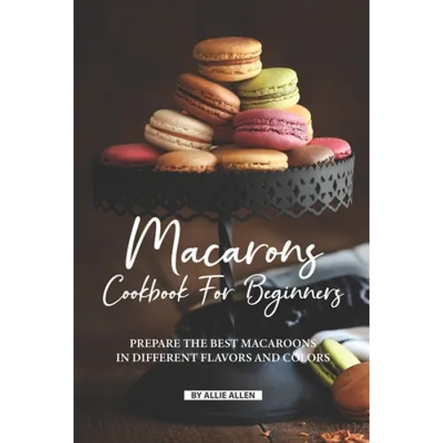 Macarons Cookbook for Beginners: Prepare the Best Macaroons in Different Flavors and Colors - Paperback