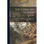 The Floral Art of Japan: Being a Second and Revised Edition of the Flowers of Japan and the Art of Floral Arrangement - Paperback