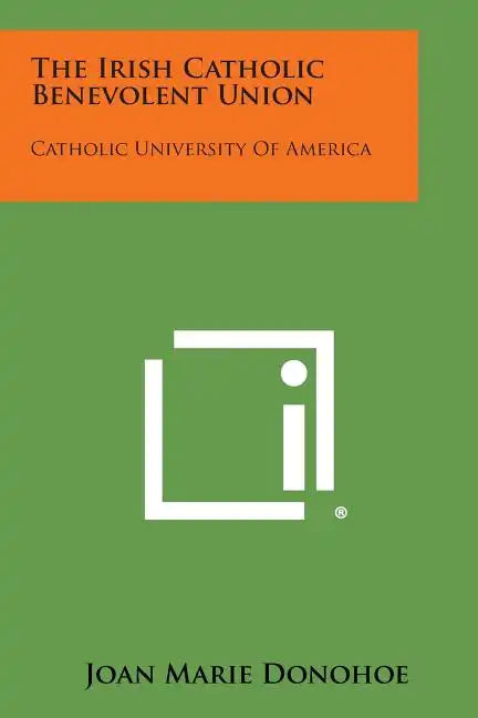 The Irish Catholic Benevolent Union: Catholic University of America - Paperback