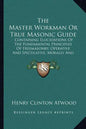 The Master Workman or True Masonic Guide: Containing Elucidations of the Fundamental Principles of Freemasonry, Operative and Speculative, Morally and - Paperback