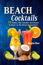 Beach Cocktails: 75 Drinks, Tiki Cocktails And Snacks To Savor At The Beach Or Anywhere - Paperback
