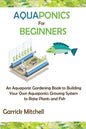 Aquaponics for Beginners: An Aquaponic Gardening Book to Building Your Own Aquaponics Growing System to Raise Plants and Fish - Paperback