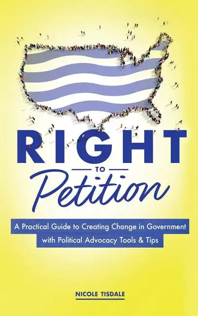 Right to Petition: A Practical Guide to Creating Change in Government with Political Advocacy Tools and Tips - Hardcover
