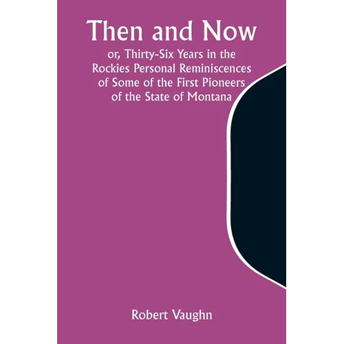 Then and Now; or, Thirty-Six Years in the Rockies Personal Reminiscences of Some of the First Pioneers of the State of Montana - Paperback
