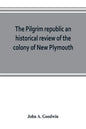 The Pilgrim republic an historical review of the colony of New Plymouth, with sketches of the rise of other New England settlements, the history of Co - Paperback