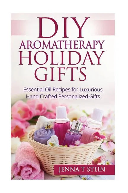 DIY Aromatherapy Holiday Gifts: Essential Oil Recipes for Luxurious Hand Crafted - Paperback