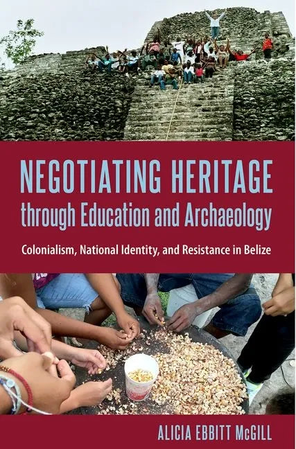 Negotiating Heritage through Education and Archaeology: Colonialism, National Identity, and Resistance in Belize - Hardcover