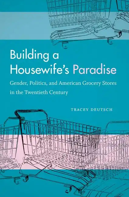Building a Housewife's Paradise: Gender, Politics, and American Grocery Stores in the Twentieth Century - Paperback