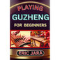 Playing Guzheng for Beginners: Complete Procedural Melody Guide To Understand, Learn And Master How To Play Guzheng Like A Pro Even With No Former Ex - Paperback