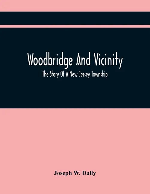 Woodbridge And Vicinity: The Story Of A New Jersey Township; Embracing The History Of Woodbridge, Piscataway, Metuchen And Contiguous Places, F - Paperback