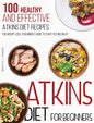 Atkins Diet For Beginners: 100 Healthy and Effective Atkins Diet Recipes for Weight Loss. A Beginner's Guide to Start Feeling Great - Hardcover