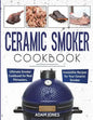 Ceramic Smoker Cookbook: Ultimate Smoker Cookbook for Real Pitmasters, Irresistible Recipes for Your Ceramic Smoker - Paperback