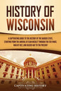 History of Wisconsin: A Captivating Guide to the History of the Badger State, Starting from the Arrival of Jean Nicolet through the Fox Wars - Paperback