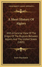 A Short History Of Algiers: With A Concise View Of The Origin Of The Rupture Between Algiers And The United States (1805) - Hardcover