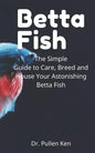 Betta Fish: The Simple Guide to Care, Breed and House Your Astonishing Betta Fish - Paperback