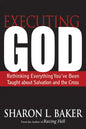 Executing God: Rethinking Everything You've Been Taught about Salvation and the Cross - Paperback