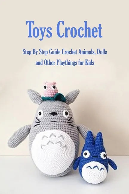 Toys Crochet: Step By Step Guide Crochet Animals, Dolls, and Other Playthings for Kids: Amigurumi Crochet Cute Critters - Paperback