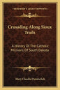 Crusading Along Sioux Trails: A History of the Catholic Missions of South Dakota - Paperback