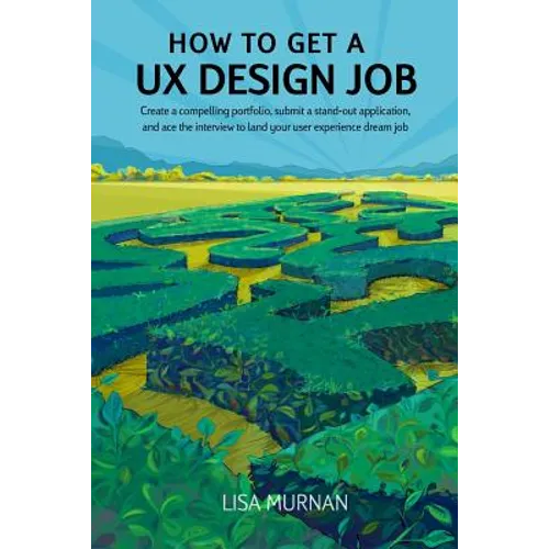 How to Get a UX Design Job: Create a Compelling Portfolio, Submit a Stand-Out Application, and Ace the Interview to Land Your User Experience Dream Jo - Paperback