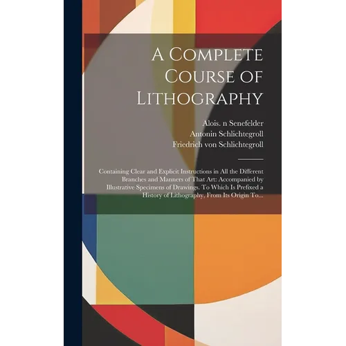 A Complete Course of Lithography: Containing Clear and Explicit Instructions in All the Different Branches and Manners of That Art: Accompanied by Ill - Hardcover