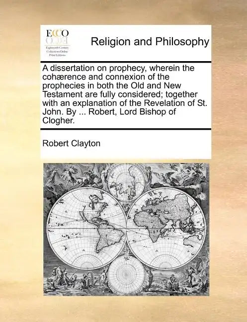 A Dissertation on Prophecy, Wherein the Coh]rence and Connexion of the Prophecies in Both the Old and New Testament Are Fully Considered; Together wit - Paperback