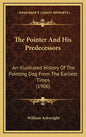 The Pointer And His Predecessors: An Illustrated History Of The Pointing Dog From The Earliest Times (1906) - Hardcover
